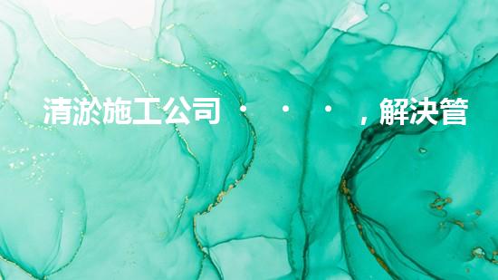 清淤施工公司，解決管道堵塞的終極秘密！